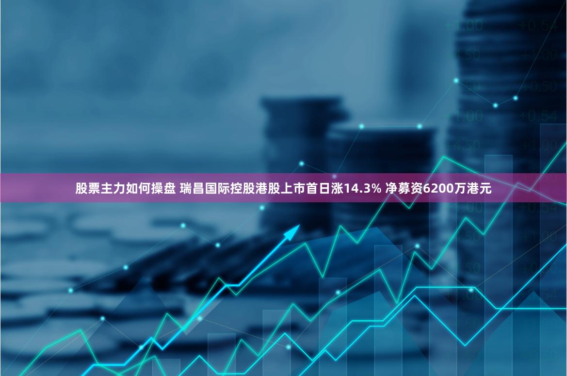 股票主力如何操盘 瑞昌国际控股港股上市首日涨14.3% 净募资6200万港元