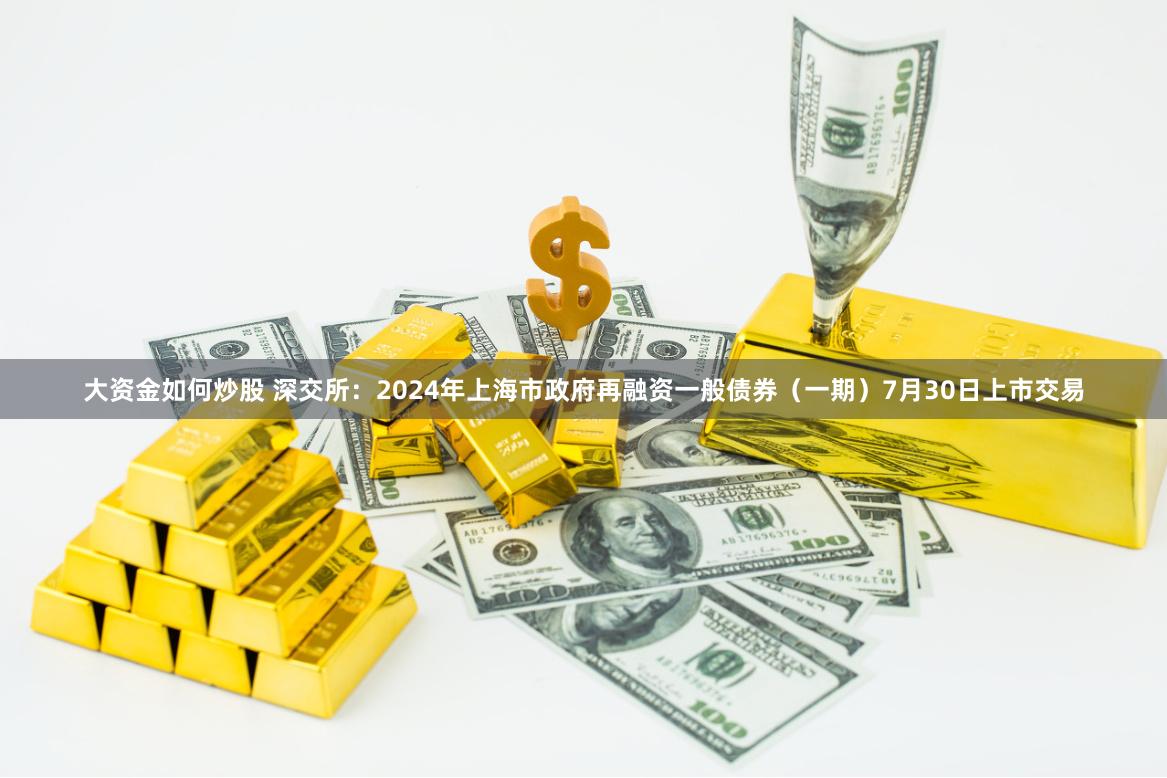 大资金如何炒股 深交所：2024年上海市政府再融资一般债券（一期）7月30日上市交易