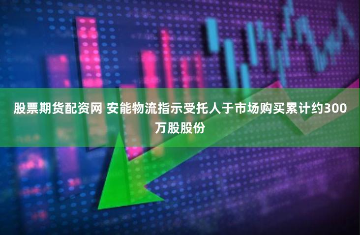 股票期货配资网 安能物流指示受托人于市场购买累计约300万股股份