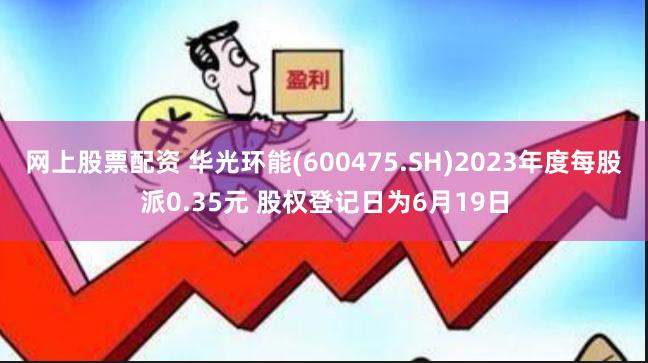 网上股票配资 华光环能(600475.SH)2023年度每股派0.35元 股权登记日为6月19日