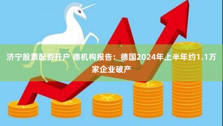 济宁股票配资开户 德机构报告：德国2024年上半年约1.1万家企业破产