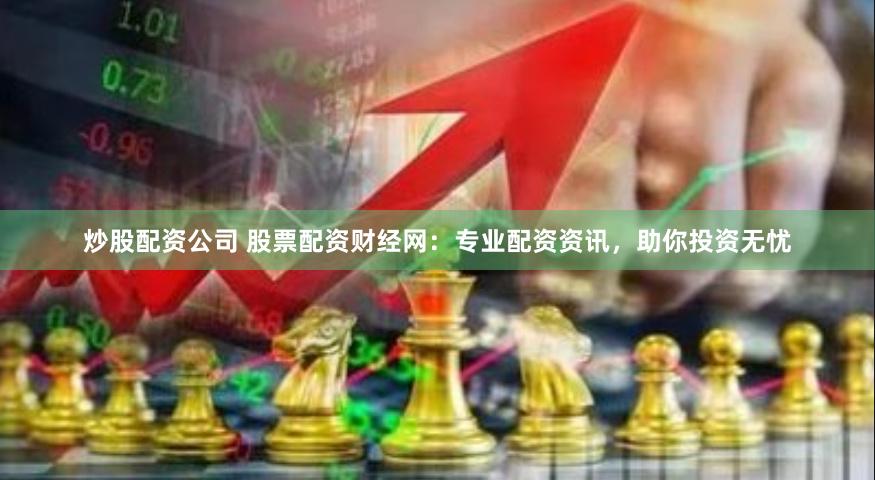 炒股配资公司 股票配资财经网：专业配资资讯，助你投资无忧