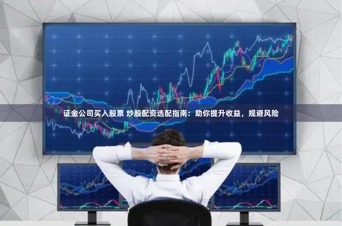 证金公司买入股票 炒股配资选配指南：助你提升收益，规避风险