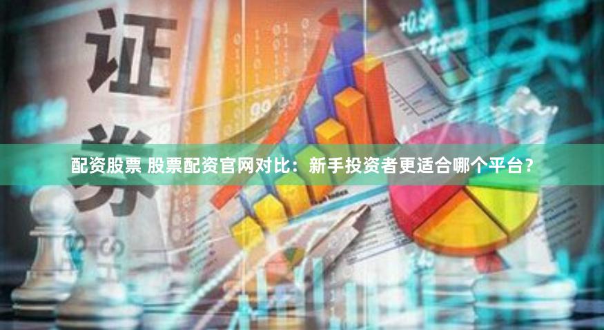 配资股票 股票配资官网对比：新手投资者更适合哪个平台？