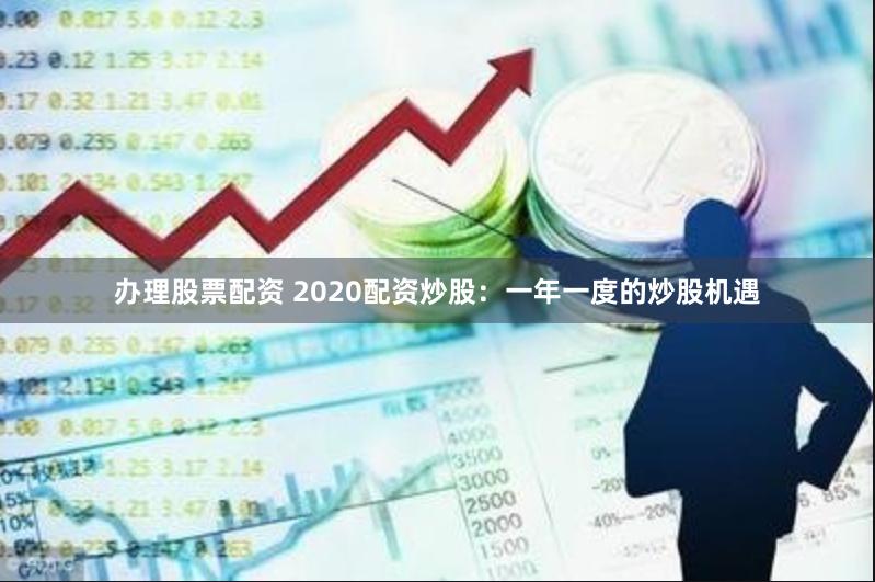 办理股票配资 2020配资炒股：一年一度的炒股机遇