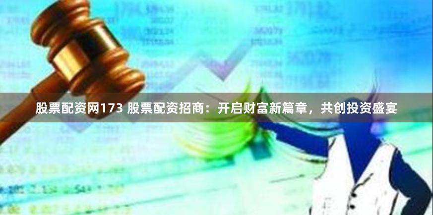 股票配资网173 股票配资招商：开启财富新篇章，共创投资盛宴