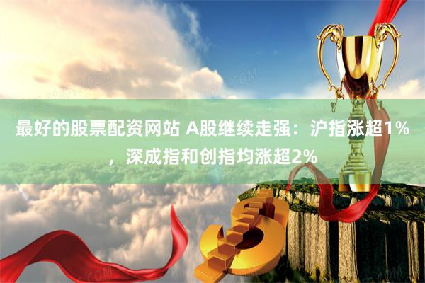 最好的股票配资网站 A股继续走强：沪指涨超1%，深成指和创指均涨超2%