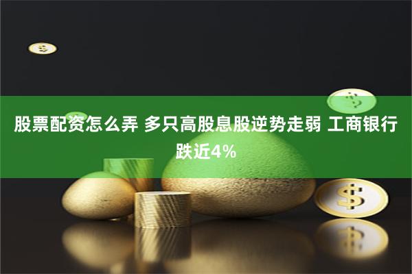 股票配资怎么弄 多只高股息股逆势走弱 工商银行跌近4%
