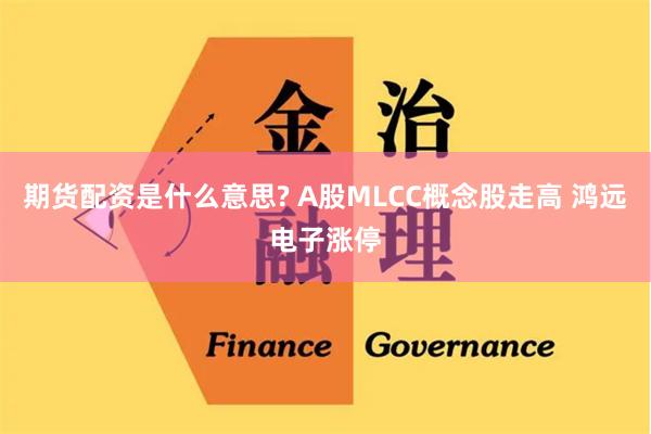 期货配资是什么意思? A股MLCC概念股走高 鸿远电子涨停