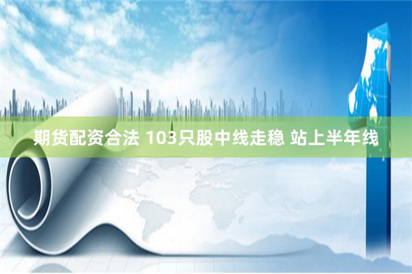 期货配资合法 103只股中线走稳 站上半年线