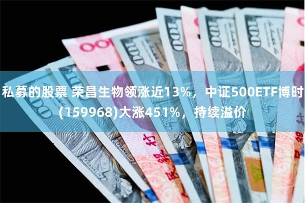 私募的股票 荣昌生物领涨近13%，中证500ETF博时(159968)大涨451%，持续溢价