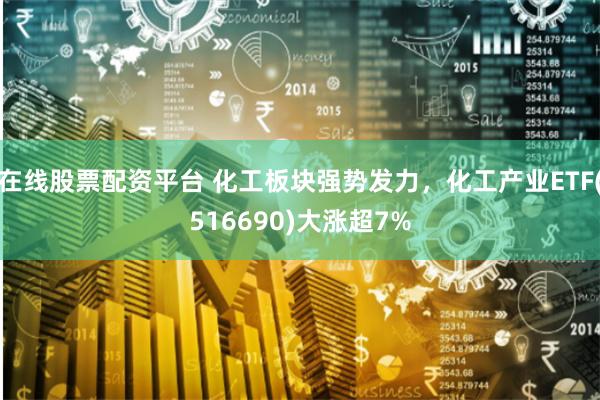 在线股票配资平台 化工板块强势发力，化工产业ETF(516690)大涨超7%