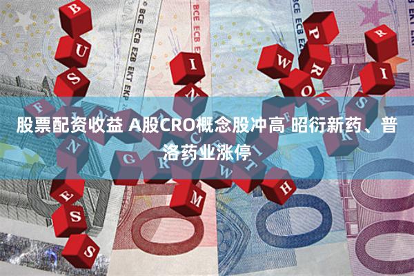 股票配资收益 A股CRO概念股冲高 昭衍新药、普洛药业涨停