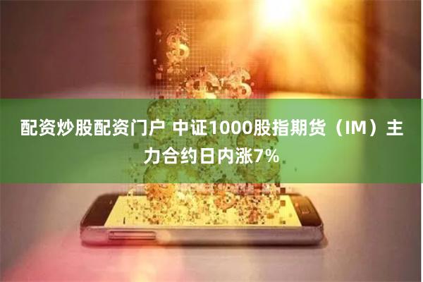 配资炒股配资门户 中证1000股指期货（IM）主力合约日内涨7%