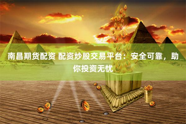 南昌期货配资 配资炒股交易平台：安全可靠，助你投资无忧