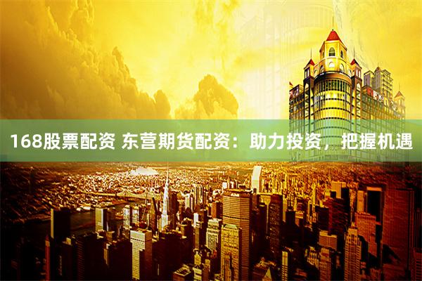 168股票配资 东营期货配资：助力投资，把握机遇