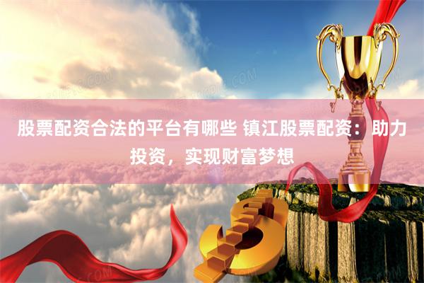 股票配资合法的平台有哪些 镇江股票配资：助力投资，实现财富梦想