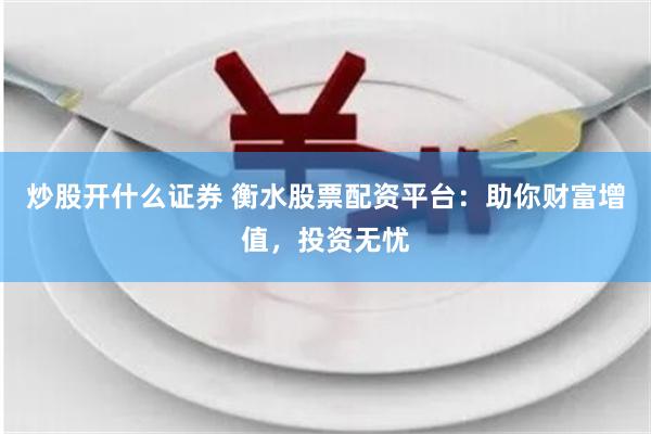 炒股开什么证券 衡水股票配资平台：助你财富增值，投资无忧