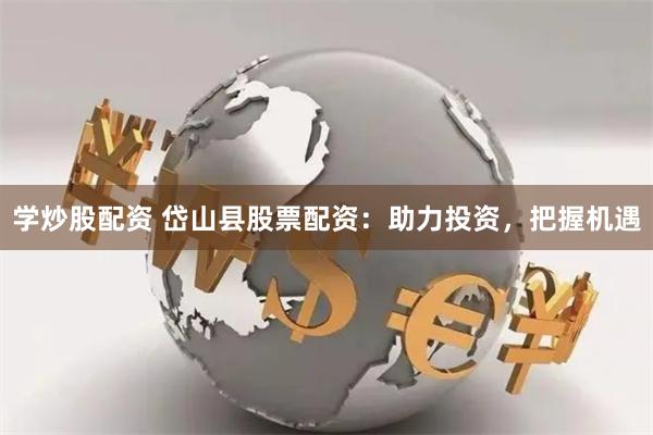 学炒股配资 岱山县股票配资：助力投资，把握机遇