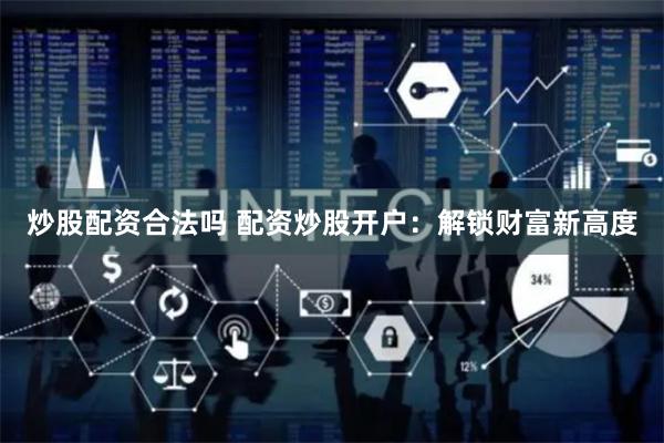 炒股配资合法吗 配资炒股开户：解锁财富新高度