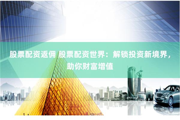 股票配资返佣 股票配资世界：解锁投资新境界，助你财富增值