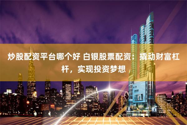 炒股配资平台哪个好 白银股票配资：撬动财富杠杆，实现投资梦想