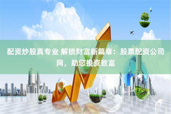 配资炒股真专业 解锁财富新篇章：股票配资公司网，助您投资致富