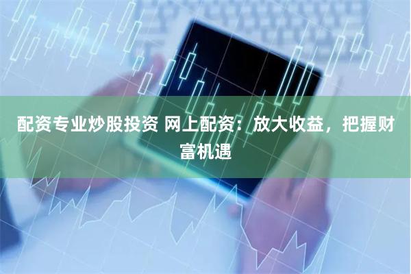 配资专业炒股投资 网上配资：放大收益，把握财富机遇