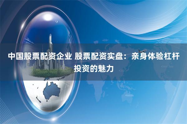 中国股票配资企业 股票配资实盘：亲身体验杠杆投资的魅力