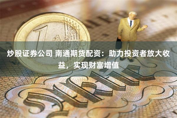 炒股证券公司 南通期货配资：助力投资者放大收益，实现财富增值