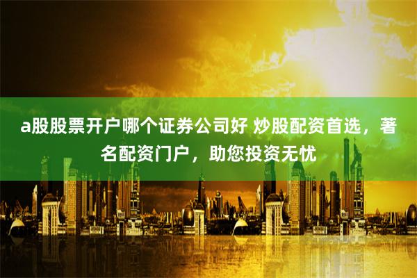 a股股票开户哪个证券公司好 炒股配资首选，著名配资门户，助您投资无忧