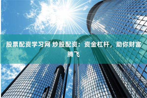 股票配资学习网 炒股配资：资金杠杆，助你财富腾飞