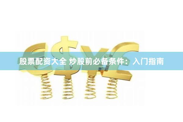 股票配资大全 炒股前必备条件：入门指南