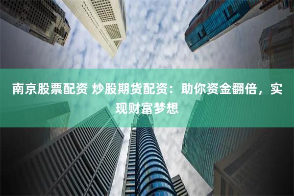 南京股票配资 炒股期货配资：助你资金翻倍，实现财富梦想