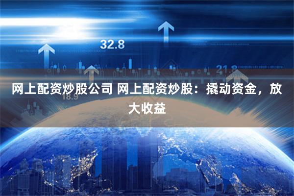 网上配资炒股公司 网上配资炒股：撬动资金，放大收益