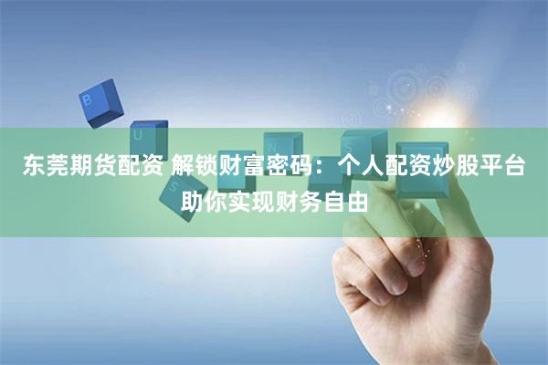 东莞期货配资 解锁财富密码：个人配资炒股平台助你实现财务自由