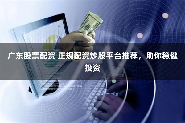 广东股票配资 正规配资炒股平台推荐，助你稳健投资