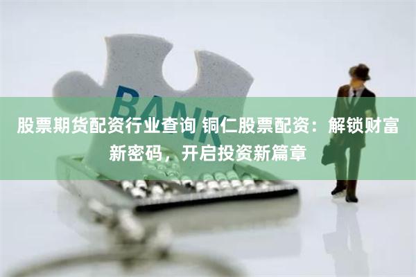 股票期货配资行业查询 铜仁股票配资：解锁财富新密码，开启投资新篇章