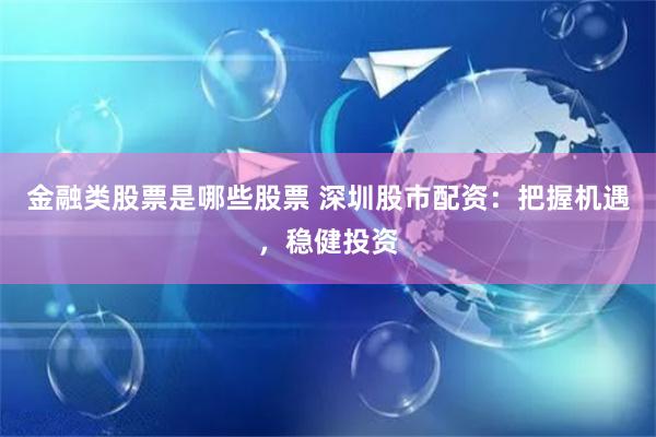 金融类股票是哪些股票 深圳股市配资：把握机遇，稳健投资