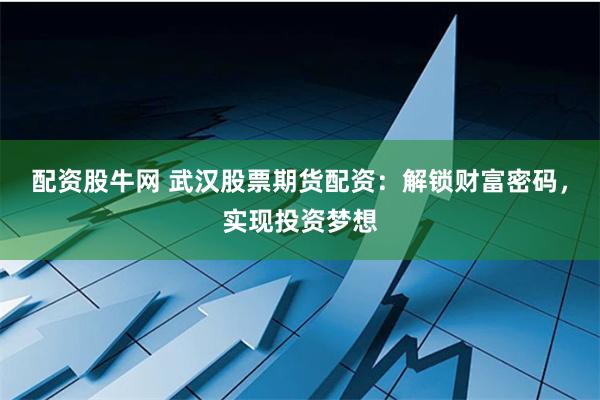 配资股牛网 武汉股票期货配资：解锁财富密码，实现投资梦想