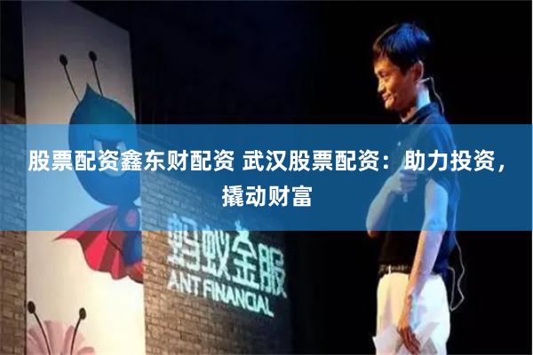 股票配资鑫东财配资 武汉股票配资：助力投资，撬动财富