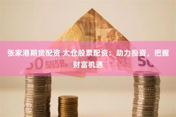 张家港期货配资 太仓股票配资：助力投资，把握财富机遇