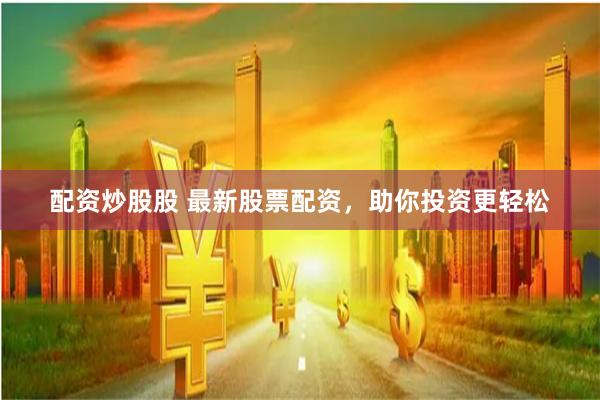 配资炒股股 最新股票配资，助你投资更轻松