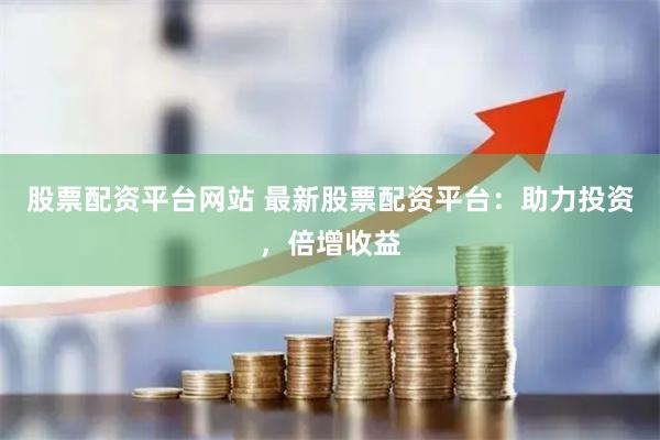 股票配资平台网站 最新股票配资平台：助力投资，倍增收益