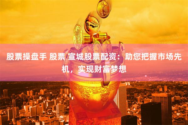 股票操盘手 股票 宣城股票配资：助您把握市场先机，实现财富梦想