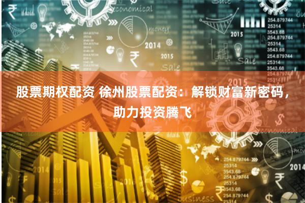 股票期权配资 徐州股票配资：解锁财富新密码，助力投资腾飞