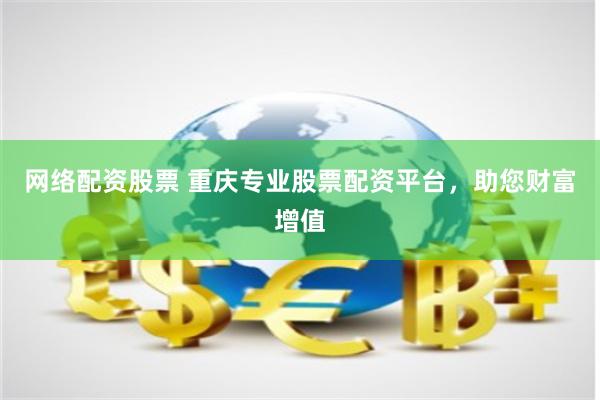 网络配资股票 重庆专业股票配资平台，助您财富增值