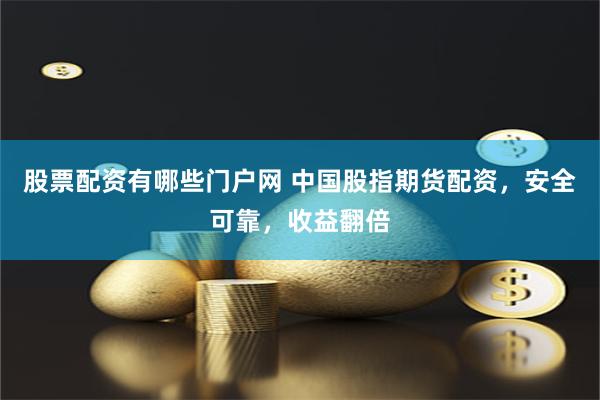 股票配资有哪些门户网 中国股指期货配资，安全可靠，收益翻倍