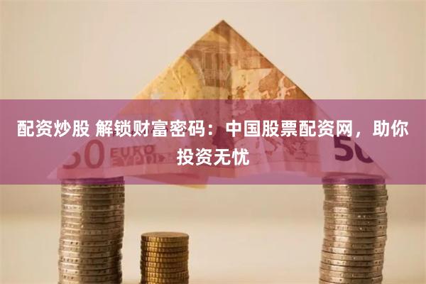 配资炒股 解锁财富密码：中国股票配资网，助你投资无忧