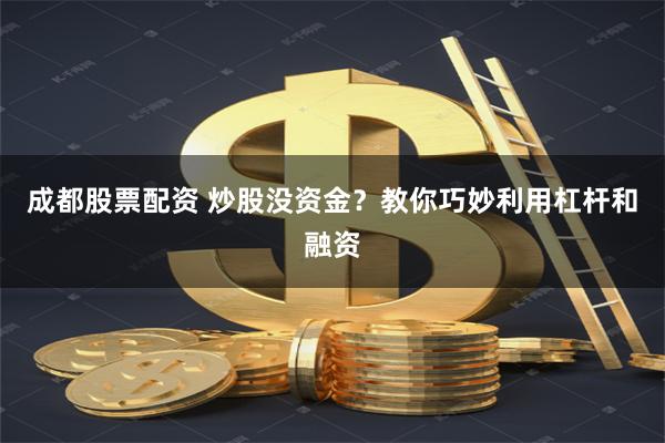 成都股票配资 炒股没资金？教你巧妙利用杠杆和融资